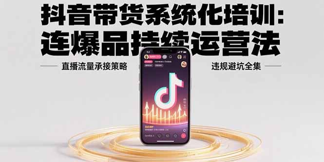 （15568期）抖音带货系统化培训：连爆品持续运营法，直播流量承接策略，违规避坑全集-中创网_专注互联网创业,项目资源整合-心诚资源网