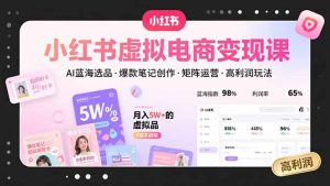 （15673期）小红书虚拟电商变现课，AI蓝海选品，爆款笔记创作，矩阵运营，高利润玩法-中创网_专注互联网创业,项目资源整合-心诚资源网