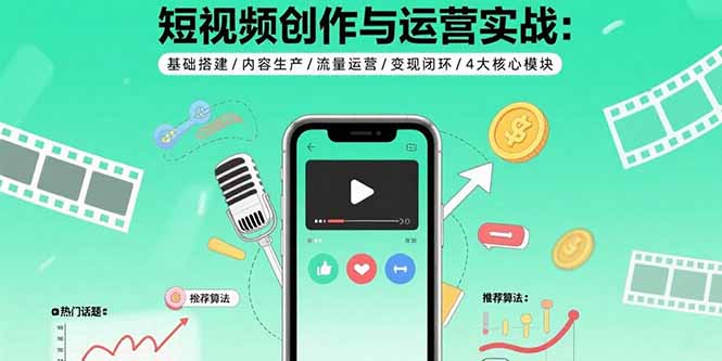 （15819期）短视频创作与运营实战：基础搭建/内容生产/流量运营/变现闭环/4大核心模块-中创网_专注互联网创业,项目资源整合-心诚资源网