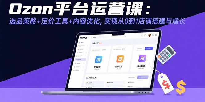（15794期）Ozon平台运营课：选品策略+定价工具+内容优化，实现从0到1店铺搭建与增长-中创网_专注互联网创业,项目资源整合-心诚资源网