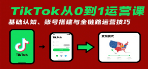 TikTok从0到1运营课:基础认知、账号搭建与全链路运营技巧-中创网_专注互联网创业,项目资源整合-心诚资源网