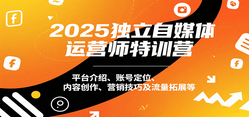 2025独立自媒体运营师特训营：平台介绍、账号定位、内容创作、营销技巧及流量拓展等-中创网_专注互联网创业,项目资源整合-心诚资源网