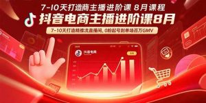 (15718期)抖音电商主播进阶课8月 7-10天打造精准推流直播间,0粉起号到单场百万GMV-中创网_专注互联网创业,项目资源整合-心诚资源网