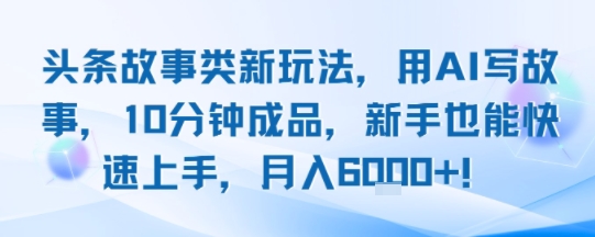 头条故事类新玩法，用AI写故事，10分钟成品，新手也能快速上手，月入6k+-中创网_专注互联网创业,项目资源整合-心诚资源网