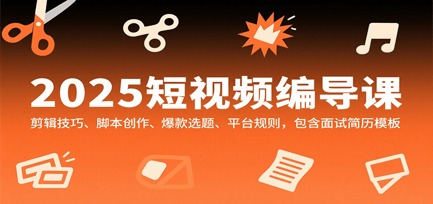 2025短视频编导课，剪辑技巧、脚本创作、爆款选题、平台规则，包含面试简历模板-中创网_专注互联网创业,项目资源整合-心诚资源网