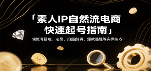 素人IP自然流电商快速起号指南,含账号搭建、选品、拍摄剪辑、爆款选题等实操技巧-中创网_专注互联网创业,项目资源整合-心诚资源网