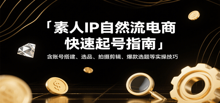 素人IP自然流电商快速起号指南，含账号搭建、选品、拍摄剪辑、爆款选题等实操技巧-中创网_专注互联网创业,项目资源整合-心诚资源网
