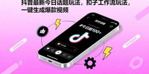 （15801期）抖音最新今日话题玩法，扣子工作流玩法，一键生成爆款视频-中创网_专注互联网创业,项目资源整合-心诚资源网