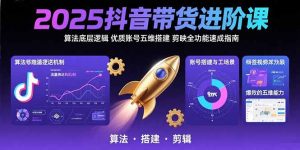 （15571期）2025抖音带货进阶课：算法底层逻辑,优质账号五维搭建,剪映全功能速成指南-中创网_专注互联网创业,项目资源整合-心诚资源网