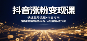 抖音涨粉变现课,快速起号流程+内容方向+情绪价值构建与百万流量撬动方法-中创网_专注互联网创业,项目资源整合-心诚资源网