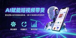 (15563期)AI赋能短视频带货:算法逻辑+账号权重底层机制,0到1打造高转化带货账号-中创网_专注互联网创业,项目资源整合-心诚资源网