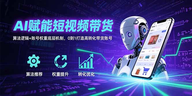 （15563期）AI赋能短视频带货：算法逻辑+账号权重底层机制，0到1打造高转化带货账号-中创网_专注互联网创业,项目资源整合-心诚资源网