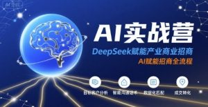 AI实战营：DeepSeek赋能产业商业招商，AI赋能招商全流程-中创网_专注互联网创业,项目资源整合-心诚资源网