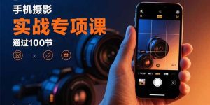 （15867期）手机摄影实战专项课：通过100节实操课程实现从入门到精通的技能进阶-中创网_专注互联网创业,项目资源整合-心诚资源网