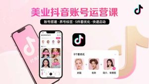 (15649期)美业账号搭建,养号与标签设置,5件套优化,快速启动抖音运营-中创网_专注互联网创业,项目资源整合-心诚资源网