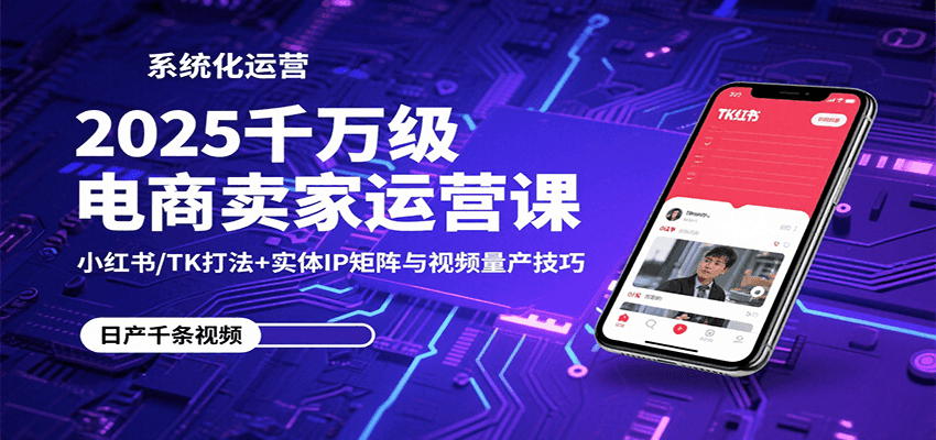 2025千万级电商卖家运营课：小红书/TK打法+实体IP矩阵与视频量产技巧-中创网_专注互联网创业,项目资源整合-心诚资源网