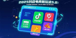 （15796期）2025抖店电商新玩法5.0：开店搭建/违规规避/工具应用,快速掌握基础运营…-中创网_专注互联网创业,项目资源整合-心诚资源网