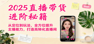 2025直播带货进阶秘籍,从定位到玩法,全方位提升主播能力,打造高转化直播间-中创网_专注互联网创业,项目资源整合-心诚资源网
