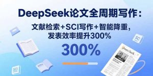 (15919期)DeepSeek论文全周期写作:文献检索+SCI写作+智能降重,发表效率提升300%-中创网_专注互联网创业,项目资源整合-心诚资源网