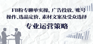 FB粉专聊单实操，广告投放、账号操作、选品定价、素材文案及受众选择-中创网_专注互联网创业,项目资源整合-心诚资源网