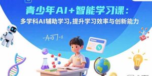 （15931期）青少年AI+智能学习课：多学科AI辅助学习，提升学习效率与创新能力-中创网_专注互联网创业,项目资源整合-心诚资源网