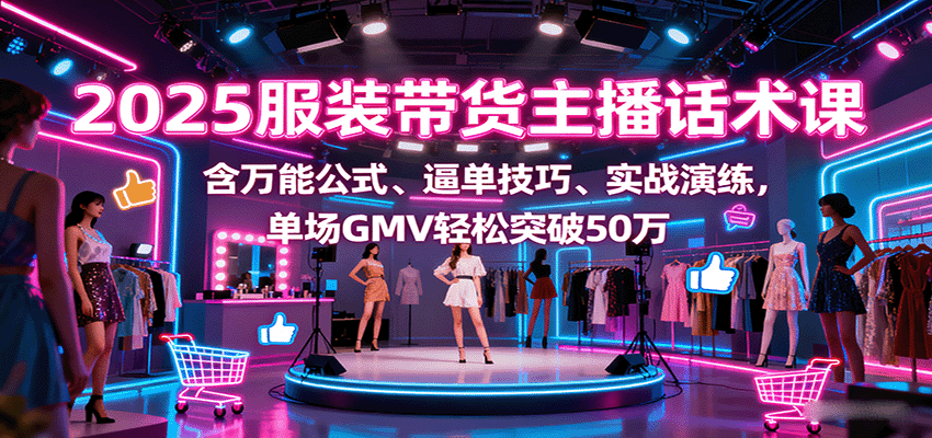2025服装带货主播话术课，含万能公式、逼单技巧、实战演练，单场GMV轻松突破50万-中创网-专注创业项目分享_资源整合-心诚资源网