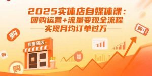 (15921期)2025实体店自媒体课:团购运营+流量变现全流程,实现月均订单过万-中创网_专注互联网创业,项目资源整合-心诚资源网