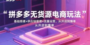 （15886期）拼多多无货源电商玩法：基础搭建+供应链管理+流量运营，从开店到爆单-中创网_专注互联网创业,项目资源整合-心诚资源网