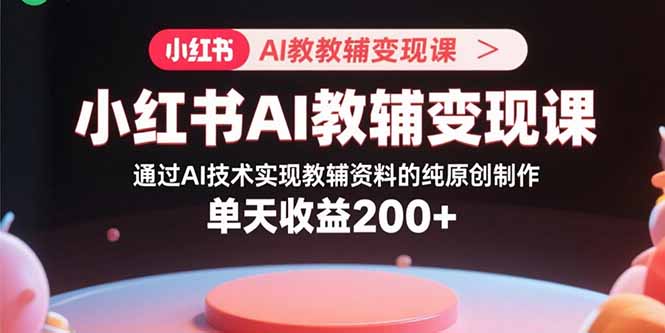（15907期）小红书AI教辅变现课，通过AI技术实现教辅资料的纯原创制作  单天收益200+-中创网_专注互联网创业,项目资源整合-心诚资源网