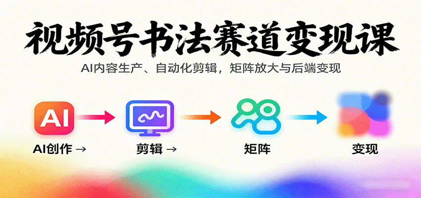 视频号书法赛道变现课：AI内容生产、自动化剪辑，矩阵放大与后端变现-中创网-专注创业项目分享_资源整合-心诚资源网