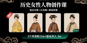 （15927期）历史女性人物创作课：独白文案+AI克隆+蒙版剪辑，3个月涨粉22w+副业月入3w-中创网_专注互联网创业,项目资源整合-心诚资源网