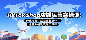 TikTok Shop店铺运营实操课:开店准备、后台设置操作、选品分析及软件工具等-中创网_专注互联网创业,项目资源整合-心诚资源网