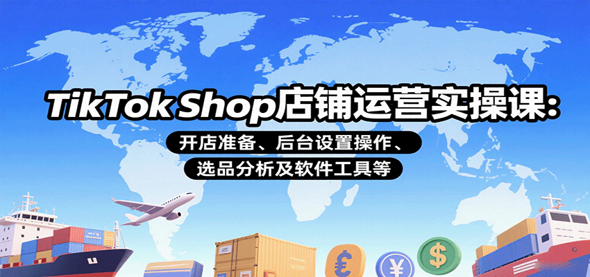 TikTok Shop店铺运营实操课：开店准备、后台设置操作、选品分析及软件工具等-中创网_专注互联网创业,项目资源整合-心诚资源网