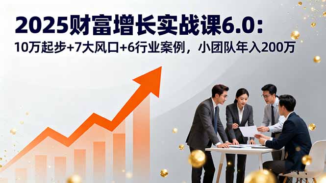 （16004期）2025财富增长实战课6.0：10万起步+7大风口+6行业案例，小团队年入200万-中创网_专注互联网创业,项目资源整合-心诚资源网