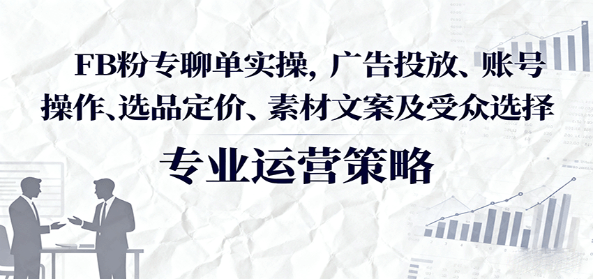 FB粉专聊单实操，广告投放、账号操作、选品定价、素材文案及受众选择-中创网-专注创业项目分享_资源整合-心诚资源网