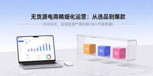 (15896期)无货源电商精细化运营:从选品到爆款,实现轻资产高回报(40+节系统课)-中创网_专注互联网创业,项目资源整合-心诚资源网