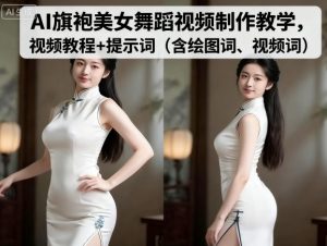 AI旗袍美女舞蹈视频制作教学，视频教程+提示词（含绘图词、视频词）-中创网-专注创业项目分享_资源整合-心诚资源网