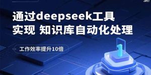 (15908期)通过deepseek工具实现知识库自动化处理,工作效率提升10倍-中创网_专注互联网创业,项目资源整合-心诚资源网