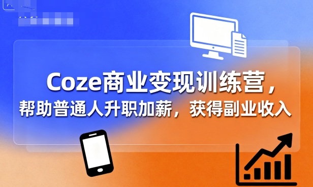 Coze商业变现训练营，帮助普通人升职加薪， 获得副业收入-中创网_专注互联网创业,项目资源整合-心诚资源网