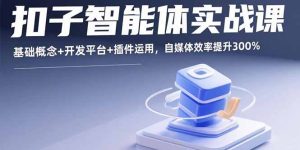 (15922期)扣子智能体实战课,基础概念+开发平台+插件运用,自媒体效率提升300%-中创网_专注互联网创业,项目资源整合-心诚资源网