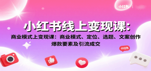 小红书线上变现课：商业模式、定位、选题、文案创作、爆款要素及引流成交-中创网_专注互联网创业,项目资源整合-心诚资源网