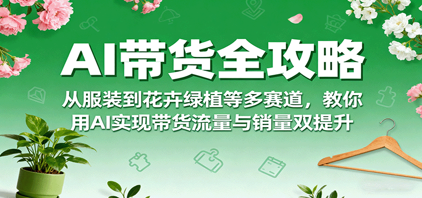 AI带货全攻略，从服装到花卉绿植等多赛道，教你用AI实现带货流量与销量双提升-中创网-专注创业项目分享_资源整合-心诚资源网