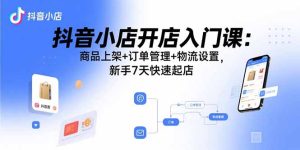 (15947期)抖音小店开店入门课:商品上架+订单管理+物流设置,新手7天快速起店-中创网_专注互联网创业,项目资源整合-心诚资源网