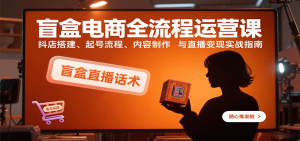 盲盒电商全流程运营课:抖店搭建、起号流程、内容制作与直播变现实战指南-中创网_专注互联网创业,项目资源整合-心诚资源网