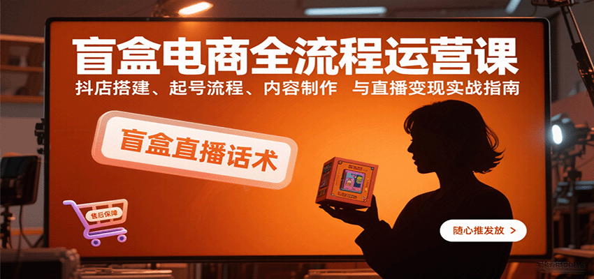 盲盒电商全流程运营课：抖店搭建、起号流程、内容制作与直播变现实战指南-中创网_专注互联网创业,项目资源整合-心诚资源网
