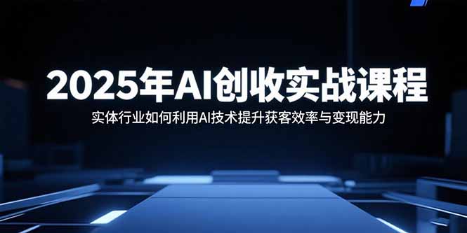 （15889期）2025年AI创收实战课程：实体行业如何利用AI技术提升获客效率与变现能力-中创网_专注互联网创业,项目资源整合-心诚资源网