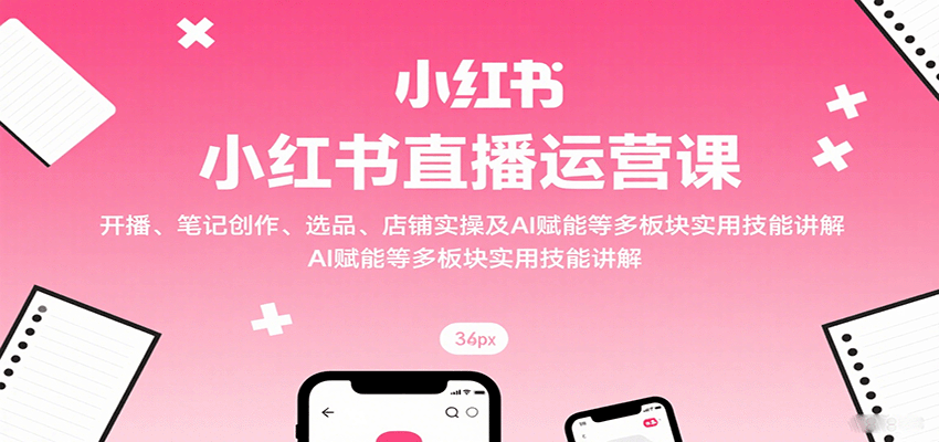 小红书直播运营课：开播、笔记创作、选品、店铺实操及 AI 赋能等多板块实用技能讲解-中创网_专注互联网创业,项目资源整合-心诚资源网