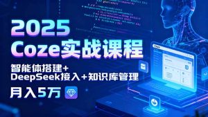 （15966期）2025 Coze实战课程，智能体搭建+DeepSeek接入+知识库管理，月入5万-中创网_专注互联网创业,项目资源整合-心诚资源网