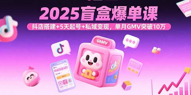 （15922期）2025盲盒爆单课，抖店搭建+5天起号+私域变现，单月GMV突破10万-中创网_专注互联网创业,项目资源整合-心诚资源网