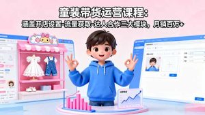 (16081期)童装带货运营课程:涵盖开店设置-流量获取-达人合作三大模块,月销百万+-中创网-专注创业项目分享_资源整合-心诚资源网